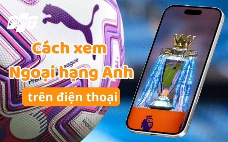 Cách Xem Ngoại Hạng Anh Trên Điện Thoại: Mượt, Dễ Làm, Ai Cũng Xem Được